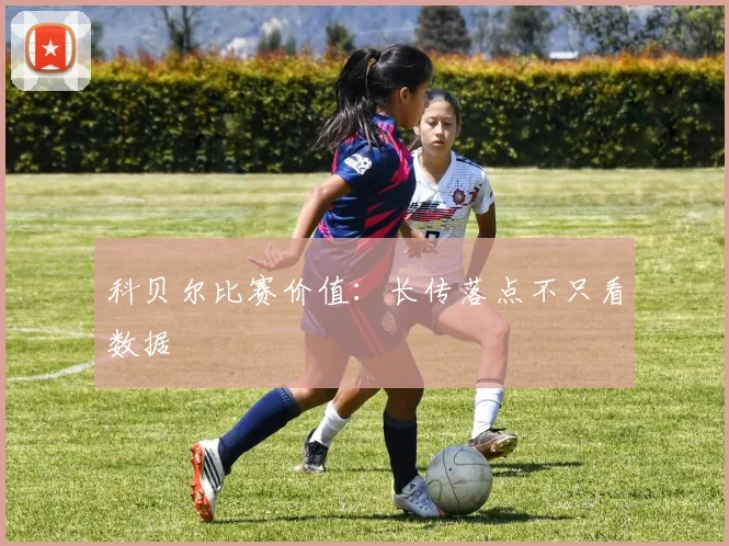 科贝尔比赛价值：长传落点不只看数据