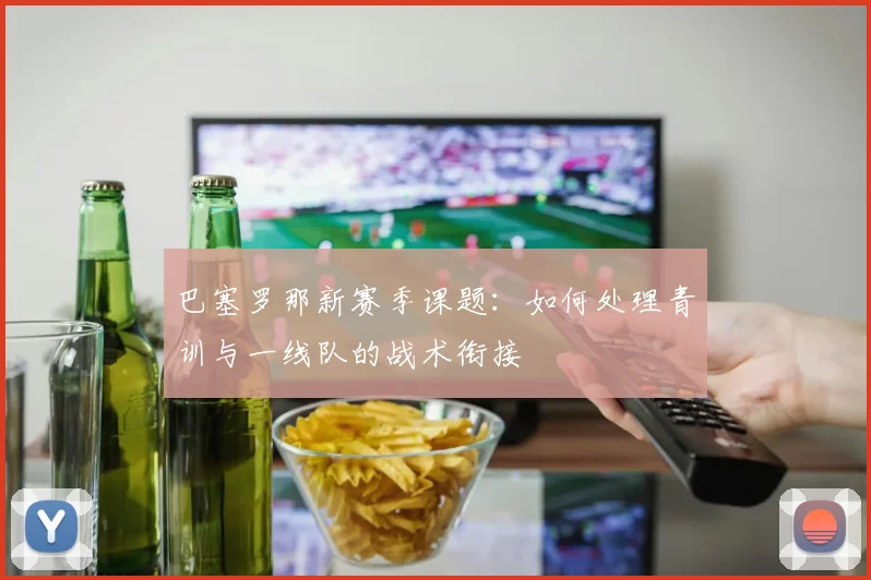 巴塞罗那新赛季课题：如何处理青训与一线队的战术衔接