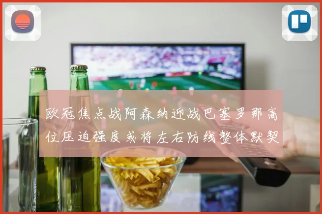 欧冠焦点战阿森纳迎战巴塞罗那高位压迫强度或将左右防线整体默契