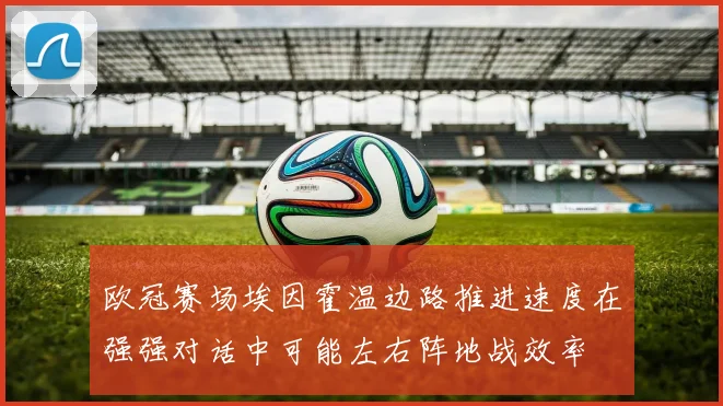 欧冠赛场埃因霍温边路推进速度在强强对话中可能左右阵地战效率