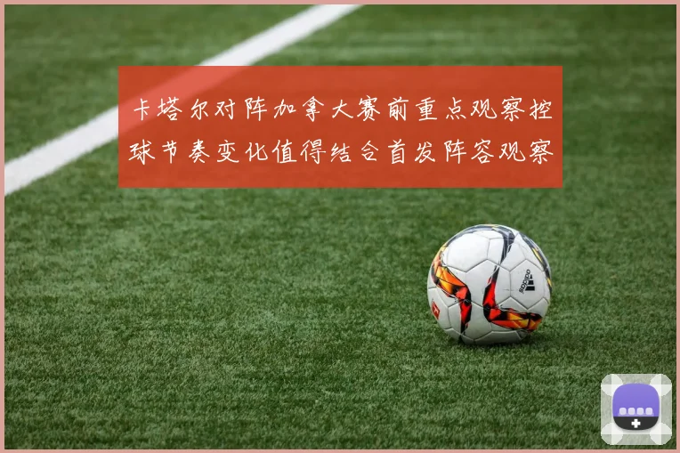 卡塔尔对阵加拿大赛前重点观察控球节奏变化值得结合首发阵容观察