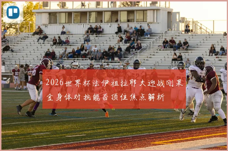2026世界杯法伊祖拉耶夫迎战刚果金身体对抗能否顶住焦点解析