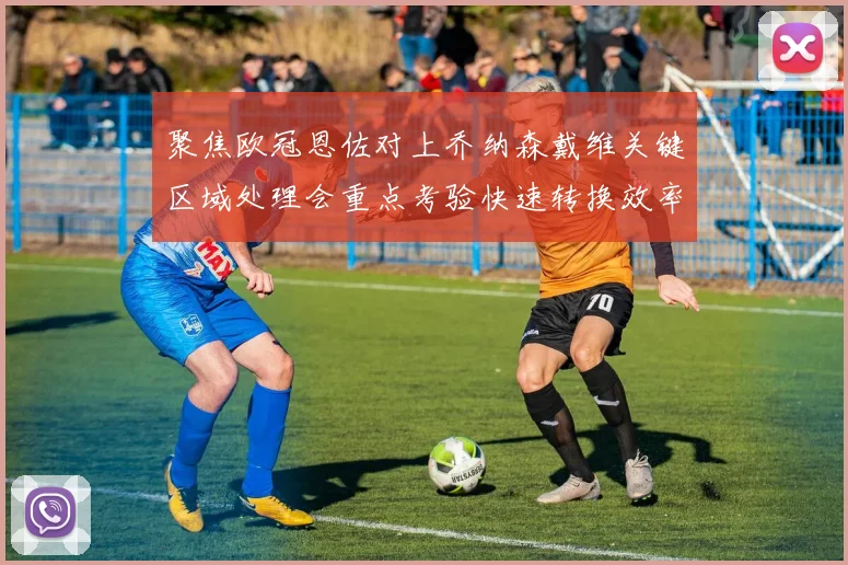 聚焦欧冠恩佐对上乔纳森戴维关键区域处理会重点考验快速转换效率
