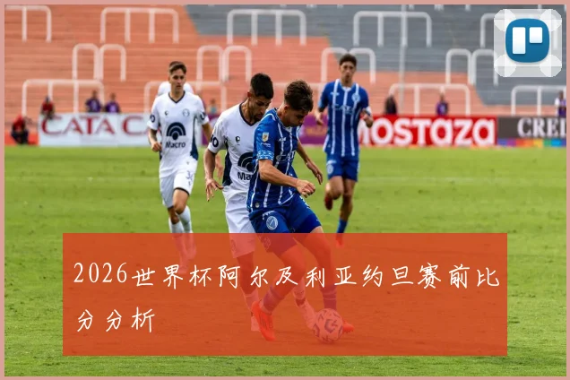 2026世界杯阿尔及利亚约旦赛前比分分析