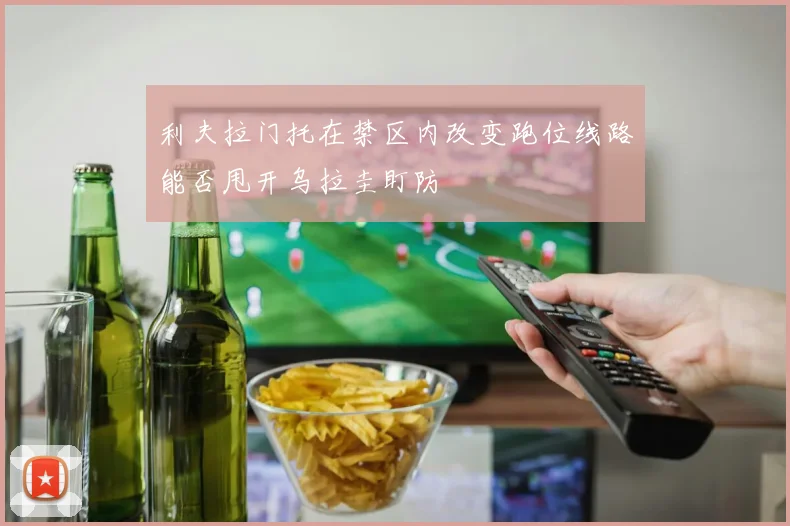 利夫拉门托在禁区内改变跑位线路能否甩开乌拉圭盯防