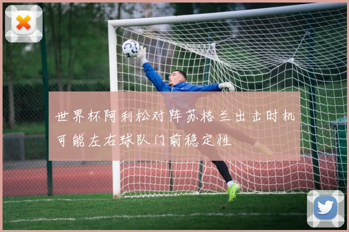 世界杯阿利松对阵苏格兰出击时机可能左右球队门前稳定性