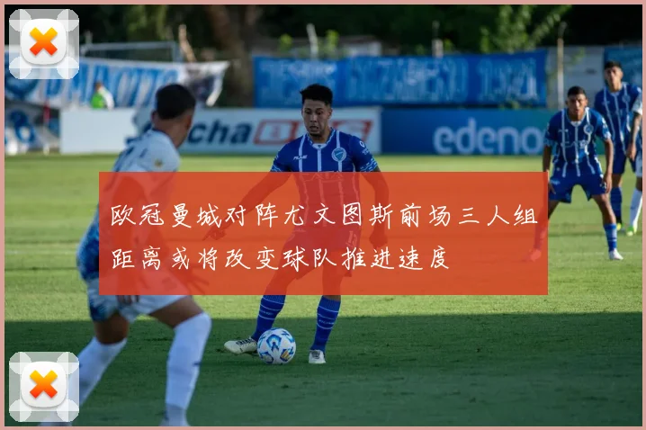 欧冠曼城对阵尤文图斯前场三人组距离或将改变球队推进速度