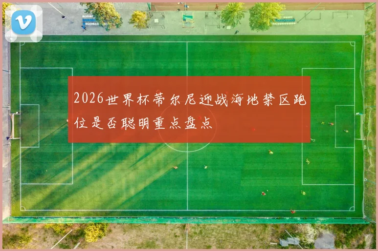 2026世界杯蒂尔尼迎战海地禁区跑位是否聪明重点盘点