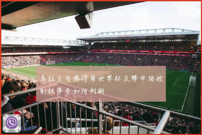 乌拉圭与佛得角世界杯交锋中场控制权争夺如何判断