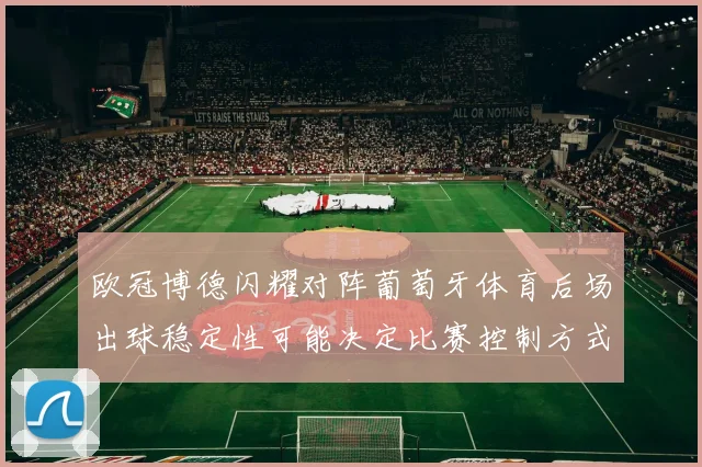 欧冠博德闪耀对阵葡萄牙体育后场出球稳定性可能决定比赛控制方式