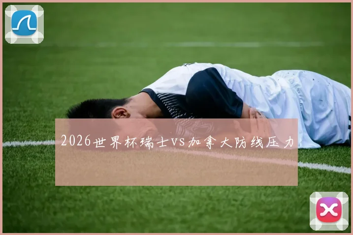 2026世界杯瑞士vs加拿大防线压力