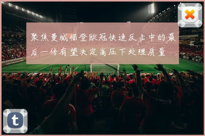 聚焦曼城福登欧冠快速反击中的最后一传有望决定高压下处理质量