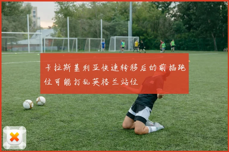 卡拉斯基利亚快速转移后的前插跑位可能打乱英格兰站位
