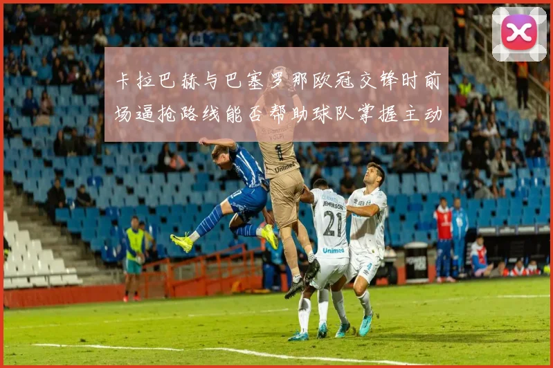 卡拉巴赫与巴塞罗那欧冠交锋时前场逼抢路线能否帮助球队掌握主动