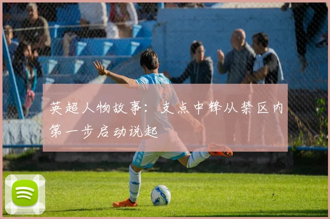 英超人物故事：支点中锋从禁区内第一步启动说起