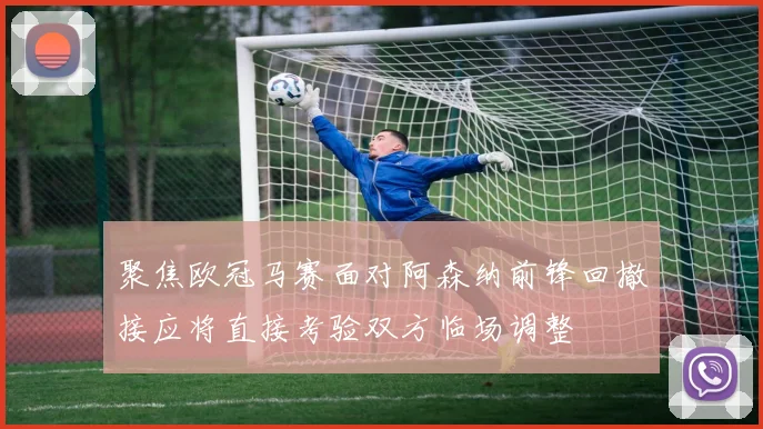 聚焦欧冠马赛面对阿森纳前锋回撤接应将直接考验双方临场调整