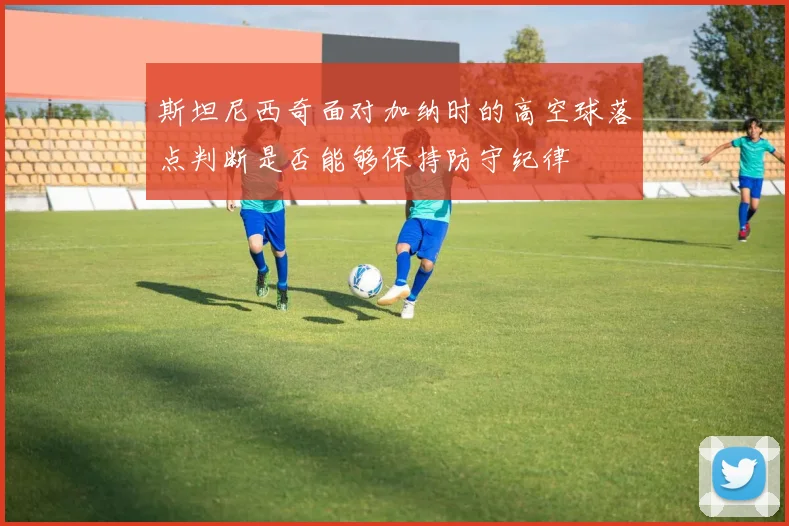 斯坦尼西奇面对加纳时的高空球落点判断是否能够保持防守纪律