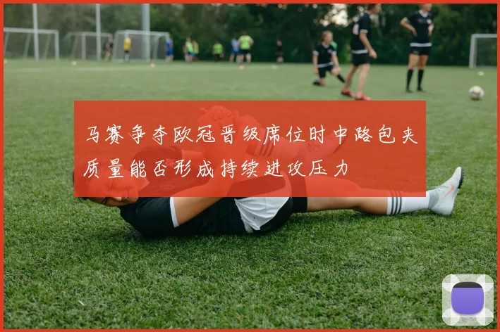 马赛争夺欧冠晋级席位时中路包夹质量能否形成持续进攻压力