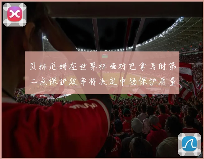 贝林厄姆在世界杯面对巴拿马时第二点保护效率将决定中场保护质量