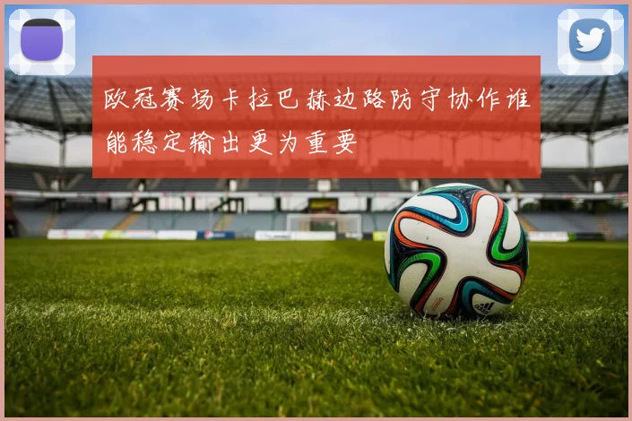欧冠赛场卡拉巴赫边路防守协作谁能稳定输出更为重要