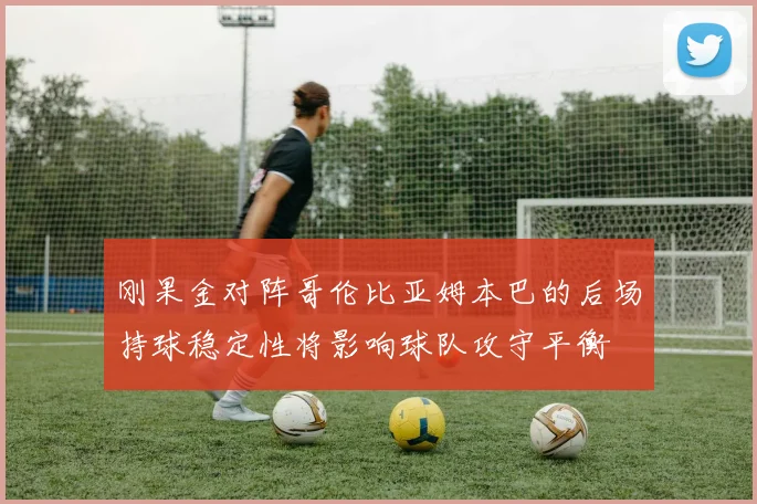 刚果金对阵哥伦比亚姆本巴的后场持球稳定性将影响球队攻守平衡