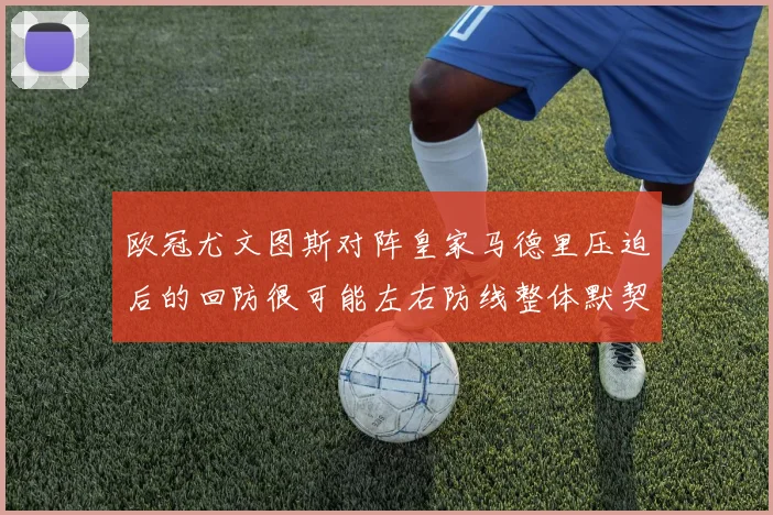 欧冠尤文图斯对阵皇家马德里压迫后的回防很可能左右防线整体默契