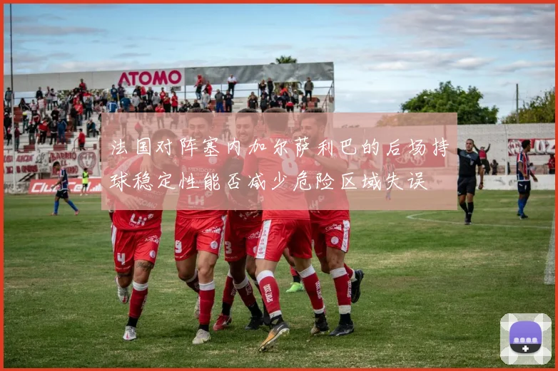 法国对阵塞内加尔萨利巴的后场持球稳定性能否减少危险区域失误
