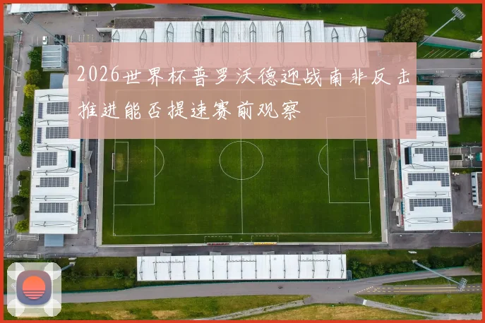 2026世界杯普罗沃德迎战南非反击推进能否提速赛前观察