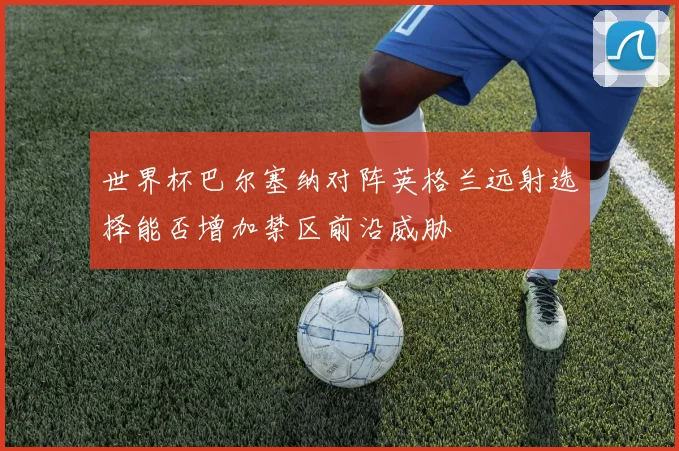 世界杯巴尔塞纳对阵英格兰远射选择能否增加禁区前沿威胁