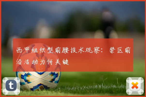 西甲组织型前腰技术观察：禁区前沿活动为何关键