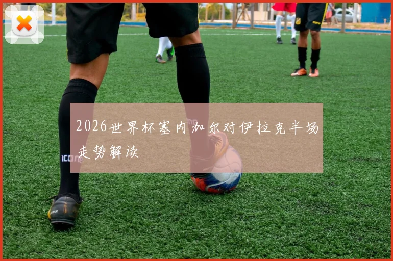 2026世界杯塞内加尔对伊拉克半场走势解读