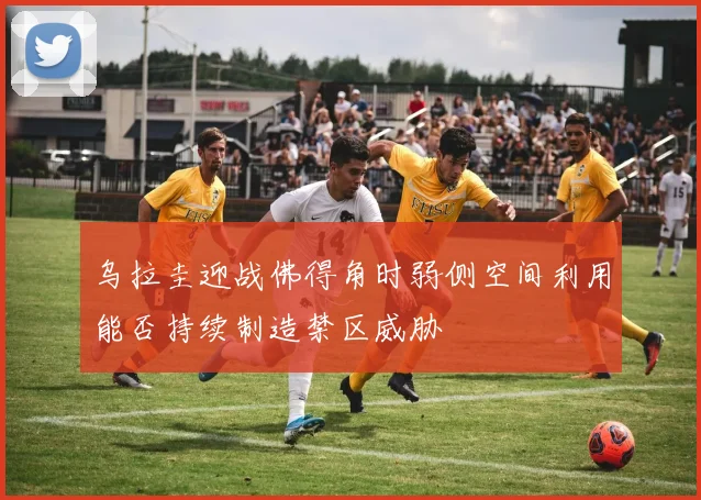 乌拉圭迎战佛得角时弱侧空间利用能否持续制造禁区威胁