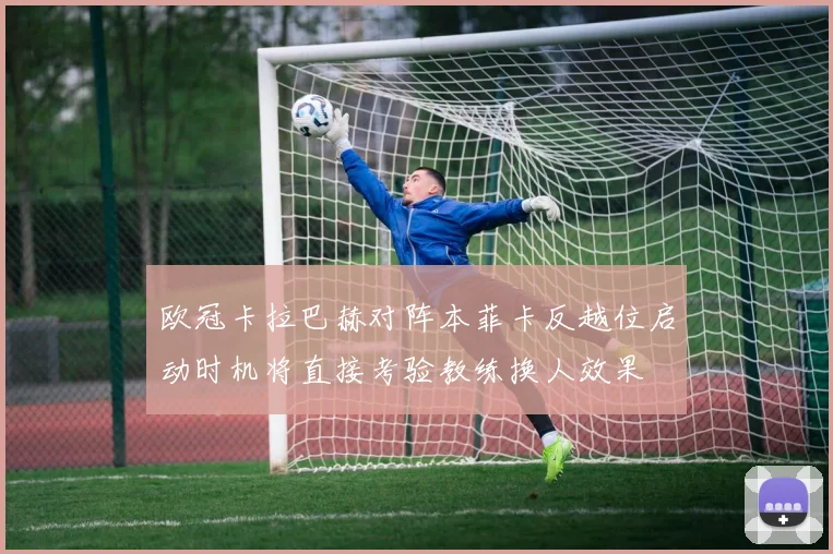 欧冠卡拉巴赫对阵本菲卡反越位启动时机将直接考验教练换人效果
