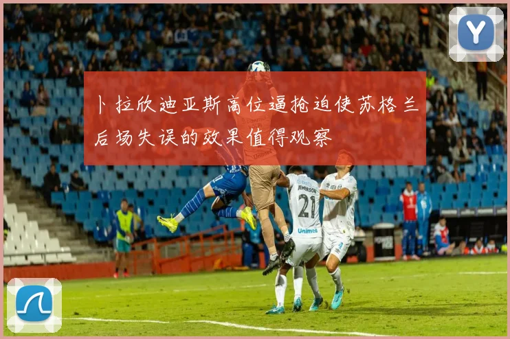 卜拉欣迪亚斯高位逼抢迫使苏格兰后场失误的效果值得观察