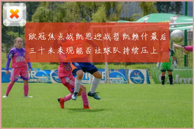 欧冠焦点战凯恩迎战哲凯赖什最后三十米表现能否让球队持续压上