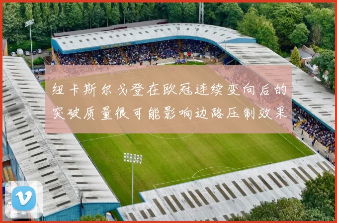纽卡斯尔戈登在欧冠连续变向后的突破质量很可能影响边路压制效果
