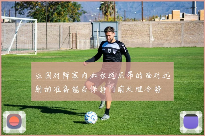 法国对阵塞内加尔迈尼昂的面对远射的准备能否保持门前处理冷静