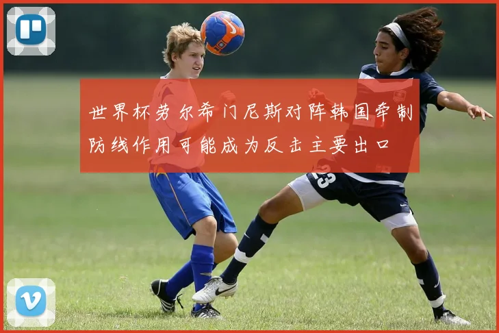 世界杯劳尔希门尼斯对阵韩国牵制防线作用可能成为反击主要出口