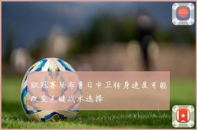欧冠赛场布鲁日中卫转身速度可能改变关键战术选择