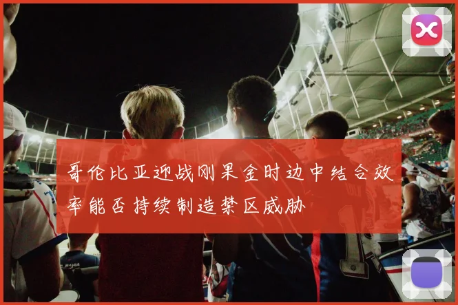 哥伦比亚迎战刚果金时边中结合效率能否持续制造禁区威胁