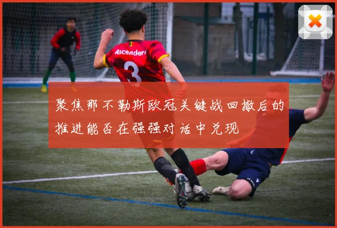 聚焦那不勒斯欧冠关键战回撤后的推进能否在强强对话中兑现