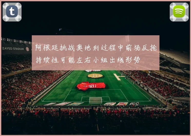 阿根廷挑战奥地利过程中前场反抢持续性可能左右小组出线形势