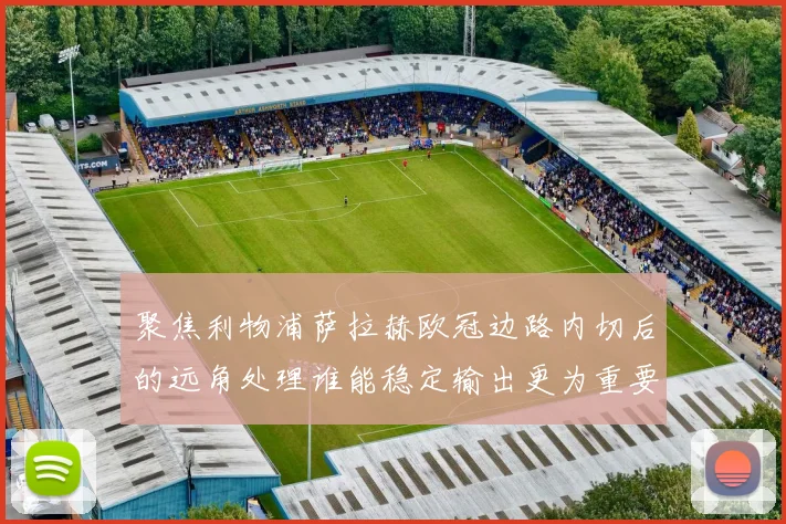 聚焦利物浦萨拉赫欧冠边路内切后的远角处理谁能稳定输出更为重要
