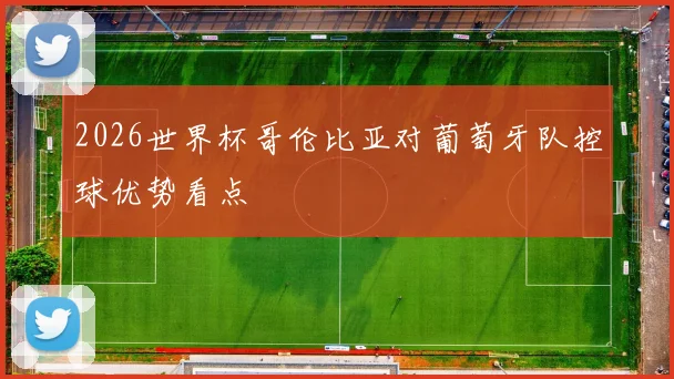 2026世界杯哥伦比亚对葡萄牙队控球优势看点