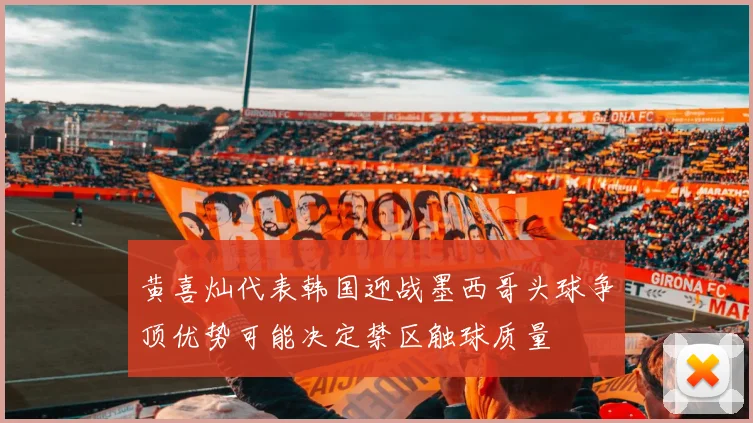 黄喜灿代表韩国迎战墨西哥头球争顶优势可能决定禁区触球质量