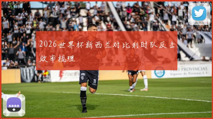 2026世界杯新西兰对比利时队反击效率梳理