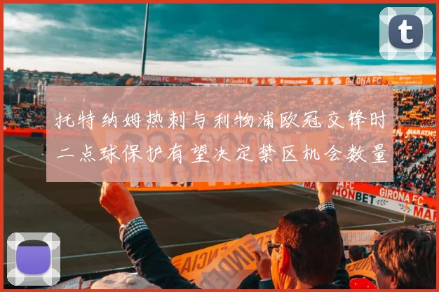 托特纳姆热刺与利物浦欧冠交锋时二点球保护有望决定禁区机会数量