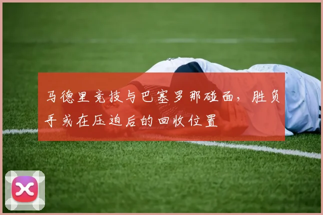 马德里竞技与巴塞罗那碰面，胜负手或在压迫后的回收位置