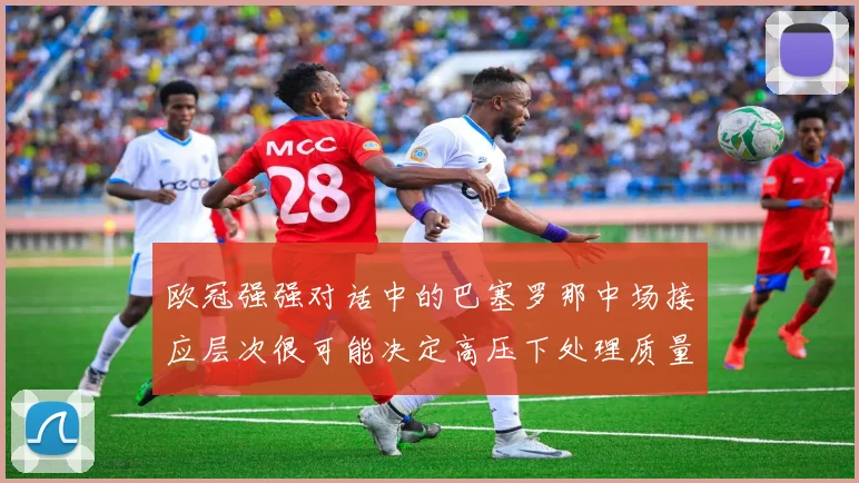 欧冠强强对话中的巴塞罗那中场接应层次很可能决定高压下处理质量