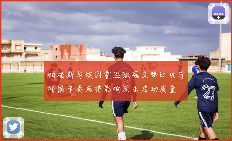 帕福斯与埃因霍温欧冠交锋时攻守转换节奏或将影响反击启动质量